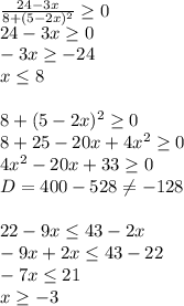 \frac{24-3x}{8+(5-2x)^{2}} \geq 0\\24-3x\geq 0\\-3x\geq -24\\x\leq 8\\\\8+(5-2x)^{2}\geq 0\\8+25-20x+4x^{2}\geq 0\\4x^{2}-20x+33\geq 0\\D=400-528\neq -128\\\\22-9x\leq 43-2x\\-9x+2x\leq 43-22\\-7x\leq 21\\x\geq -3