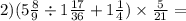 2)(5 \frac{8}{9} \div 1 \frac{17}{36} + 1 \frac{1}{4} ) \times \frac{5}{21} =