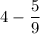 {\displaystyle 4 - \frac{5}{9}