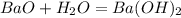 BaO + H_{2} O = Ba(OH)_{2}