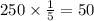 250 \times \frac{1}{5} = 50