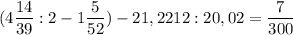 \displaystyle ( 4 \frac{14}{39} : 2 - 1 \frac{5}{52}) - 21,2212 : 20,02=\frac{7}{300}