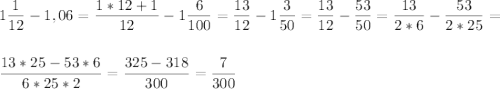 \displaystyle 1\frac{1}{12}- 1,06 = \frac{1*12+1}{12}- 1 \frac{6}{100}= \frac{13}{12}- 1 \frac{3}{50}= \frac{13}{12}- \frac{53}{50}= \frac{13}{2*6}- \frac{53}{2*25} =\\ \\ \\\frac{13*25- 53*6}{6*25*2}= \frac{325 - 318}{300}= \frac{7}{300}