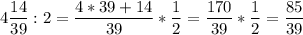 \displaystyle 4 \frac{14}{39} : 2 = \frac{4*39+14}{39} * \frac{1}{2} = \frac{170}{39} * \frac{1}{2}= \frac{85}{39}