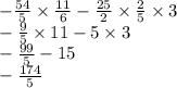 - \frac{54}{5} \times \frac{11}{6 } - \frac{25}{2} \times \frac{2}{5} \times 3 \\ - \frac{9}{5 } \times 11 - 5 \times 3 \\ - \frac{99}{5} - 15 \\ - \frac{174}{5}