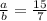 \frac{a}{b} = \frac{15}{7}