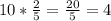 10*\frac{2}{5}=\frac{20}{5}=4