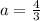 a=\frac{4}{3}