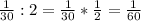 \frac{1}{30}:2=\frac{1}{30}*\frac{1}{2}=\frac{1}{60}