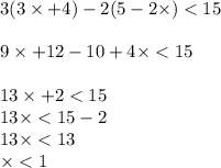 3(3 \times + 4) - 2(5 - 2 \times ) < 15 \\ \\ 9 \times + 12 - 10 + 4 \times < 15 \\ \\ 13 \times + 2 < 15 \\ 13 \times < 15 - 2 \\ 13 \times < 13 \\ \times < 1