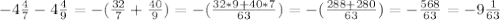 -4\frac{4}{7} -4\frac{4}{9} = -(\frac{32}{7}+\frac{40}{9}) = -(\frac{32*9+40*7}{63}) = -( \frac{288+280}{63}) = -\frac{568}{63} = - 9\frac{1}{63}