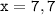 \tt x =7,7