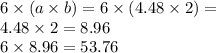 6 \times (a \times b) = 6 \times (4.48 \times 2) = \\ 4.48 \times 2 = 8.96 \\ 6 \times 8.96 = 53.76