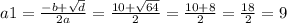 a1 = \frac{ - b + \sqrt{d} }{2a} = \frac{10 + \sqrt{64} }{2} = \frac{10 + 8}{2} = \frac{18}{2} = 9