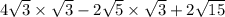 4 \sqrt{3} \times \sqrt{3} - 2 \sqrt{5} \times \sqrt{3} + 2 \sqrt{15}