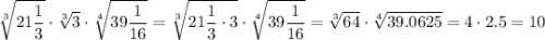 \displaystyle \sqrt[3]{{21\frac{1}{3}}} \cdot \sqrt[3]{3}\cdot\sqrt[4]{{39\frac{1}{{16}}}}=\sqrt[3]{{21\frac{1}{3} \cdot 3}}\cdot\sqrt[4]{{39\frac{1}{{16}}}}=\sqrt[3]{{64}}\cdot \sqrt[4]{{39.0625}}=4 \cdot 2.5=10