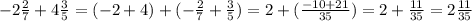 -2\frac{2}{7} +4\frac{3}{5}=(-2+4)+(-\frac{2}{7} +\frac{3}{5} )=2+ (\frac{-10+21}{35} )=2+\frac{11}{35}=2\frac{11}{35}