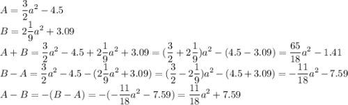 \displaystyle A=\frac32a^2-4.5\\B=2\frac19a^2+3.09\\A+B=\frac32a^2-4.5+2\frac19a^2+3.09=(\frac32+2\frac19)a^2-(4.5-3.09)=\frac{65}{18}a^2-1.41\\B-A=\frac32a^2-4.5-(2\frac19a^2+3.09)=(\frac32-2\frac19)a^2-(4.5+3.09)=-\frac{11}{18}a^2-7.59\\A-B=-(B-A)=-(-\frac{11}{18}a^2-7.59)=\frac{11}{18}a^2+7.59