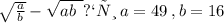 \sqrt{ \frac{a}{b} } - \sqrt{ab \: \: } при \: a = 49 \: ,b = 16