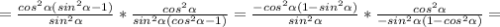 =\frac{cos^{2}\alpha(sin^{2}\alpha-1)}{sin^{2}\alpha}*\frac{cos^{2}\alpha}{sin^{2}\alpha(cos^{2}\alpha-1)}=\frac{-cos^{2}\alpha(1-sin^{2}\alpha)}{sin^{2}\alpha}*\frac{cos^{2}\alpha}{-sin^{2}\alpha(1-cos^{2}\alpha)}=