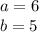 a = 6 \\ b = 5