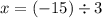 x = ( - 15) \div 3