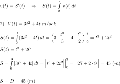 \underline {v(t)=S'(t)\ \ \ \Rightarrow \ \ \ S(t)=\int \limits _{a}^{t}\, v(t)\, dt}\\\\\\2)\ \ V(t)=3t^2+4t\ m/sek\\\\S(t)=\int \limits _0^{t}(3t^2+4t)\, dt=\Big(3\cdot \dfrac{t^3}{3}+4\cdot \dfrac{t^2}{2}\Big)\Big|_0^{t}=t^3+2t^2\\\\S(t)=t^3+2t^2\\\\S=\int \limits _0^3|3t^2+4t|\, dt=\Big|t^3+2t^2\Big|\Big|_0^3=\Big|\, 27+2\cdot 9\, \Big|=45\ (m)\\\\\\S=D=45\ (m)