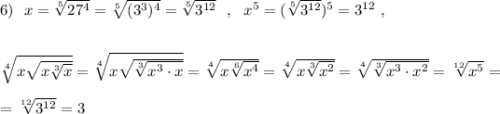 6)\ \ x=\sqrt[5]{27^4}=\sqrt[5]{(3^3)^4}=\sqrt[5]{3^{12}}\ \ ,\ \ x^5=(\sqrt[5]{3^{12}})^5=3^{12}\ ,\\\\\\\sqrt[4]{x\sqrt{x\sqrt[3]{x}}}=\sqrt[4]{x\sqrt{\sqrt[3]{x^3\cdot x}}}=\sqrt[4]{x\sqrt[6]{x^4}}=\sqrt[4]{x\sqrt[3]{x^2}}=\sqrt[4]{\sqrt[3]{x^3\cdot x^2}}=\sqrt[12]{x^5}=\\\\=\sqrt[12]{3^{12}}=3