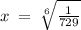 x \: = \: \sqrt[6]{ \frac{1}{729} }