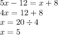 5x - 12 = x + 8 \\ 4x = 12 + 8 \\ x = 20 \div 4 \\ x = 5