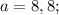 a=8,8;