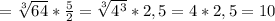 =\sqrt[3]{64}} *\frac{5}{2} =\sqrt[3]{4^3}*2,5=4*2,5=10