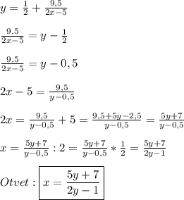 y=\frac{1}{2}+\frac{9,5}{2x-5} \\\\\frac{9,5}{2x-5}=y-\frac{1}{2} \\\\\frac{9,5}{2x-5}=y-0,5\\\\2x-5=\frac{9,5}{y-0,5}\\\\2x=\frac{9,5}{y-0,5}+5=\frac{9,5+5y-2,5}{y-0,5}=\frac{5y+7}{y-0,5}\\\\x=\frac{5y+7}{y-0,5}:2=\frac{5y+7}{y-0,5}*\frac{1}{2} =\frac{5y+7}{2y-1}\\\\Otvet:\boxed{x=\frac{5y+7}{2y-1}}