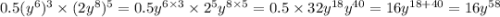 0.5( {y}^{6} ) {}^{3} \times (2 {y}^{8} ) {}^{5} = 0.5 {y}^{6 \times 3} \times {2}^{5} {y}^{8 \times 5} = 0.5 \times 32 {y}^{18} {y}^{40} = 16 {y}^{18 + 40} = 16 {y}^{58}