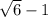 \sqrt{6} - 1