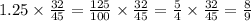 1.25 \times \frac{32}{45} = \frac{125}{100} \times \frac{32}{45} = \frac{5}{4} \times \frac{32}{45} = \frac{8}{9}