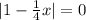 |1 - \frac{1}{4} x| = 0