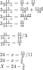 3\frac{11}{24-x} =\frac{11}{6} +\frac{11}{9} \\3\frac{11}{24-x} =\frac{11*3}{18} +\frac{11*2}{18} \\3\frac{11}{24-x}=\frac{33+22}{18} \\3\frac{11}{24-x}=\frac{55}{18} \\\\\frac{11}{24-x}=\frac{55}{18}/3\\\frac{11}{24-x}=\frac{55}{6} \\\\{24-x}=\frac{55}{6} /11\\{24-x}=\frac{5}6} \\X=24-\frac{5}6}