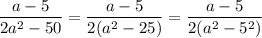 \displaystyle \frac{a-5}{2a^2-50}=\frac{a-5}{2(a^2-25)}=\frac{a-5}{2(a^2-5^2)}