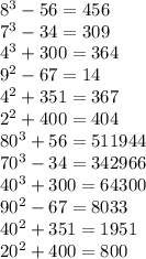 8^{3} -56=456\\7^{3} -34=309\\4^{3} +300=364\\9^{2} -67=14\\4^{2} +351=367\\2^{2} +400=404\\80^{3} +56=511944\\70^{3} -34=342966\\40^{3} +300=64300\\90^{2} -67=8033\\40^{2} +351=1951\\20^{2} +400=800