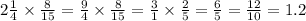 2\frac{1}{4} \times \frac{8}{15} = \frac{9}{4} \times \frac{8}{15} = \frac{3}{1} \times \frac{2}{5} = \frac{6}{5} = \frac{12}{10} = 1.2