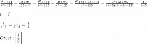 \frac{t^{2}+t+1}{t^{3}-125}-\frac{4t+24}{125-t^{3}}=\frac{t^{2}+t+1}{t^{3}-125}+\frac{4t+24}{t^{3}-125}}=\frac{t^{2}+t+1+4t+24}{t^{3}-125}}}=\frac{t^{2}+5t+25}{(t-5)(t^{2}+5t+25)} =\frac{1}{t-5}\\\\t=7\\\\\frac{1}{t-5} =\frac{1}{7-5}=\frac{1}{2}\\\\Otvet:\boxed{\frac{1}{2}}