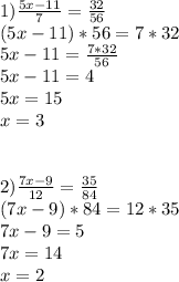 1) \frac{5x-11}{7}=\frac{32}{56}\\ (5x-11)*56 = 7*32\\5x-11=\frac{7*32}{56} \\5x-11=4\\5x=15\\x=3\\\\\\ 2) \frac{7x-9}{12}=\frac{35}{84}\\ (7x-9)*84=12*35\\7x-9=5\\7x=14\\x=2