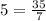 5 = \frac{35}{7}