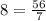 8 = \frac{56}{7}