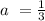 a \ = \frac{1}{3}