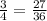 \frac{3}{4} =\frac{27}{36}