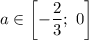 a\in\left[-\dfrac{2}{3} ;\ 0\right]