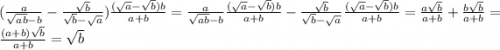 (\frac{a}{\sqrt{ab} -b} - \frac{\sqrt{b}}{\sqrt{b}-\sqrt{a} }) \frac{(\sqrt{a}-\sqrt{b})b}{a+b}= \frac{a}{\sqrt{ab} -b} \frac{(\sqrt{a}-\sqrt{b})b}{a+b}-\frac{\sqrt{b}}{\sqrt{b}-\sqrt{a} }\frac{(\sqrt{a}-\sqrt{b})b}{a+b}=\frac{a\sqrt{b}}{a+b} + \frac{b\sqrt{b}}{a+b}=\frac{(a+b)\sqrt{b}}{a+b}=\sqrt{b}