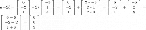 a+2b=\left[\begin{array}{ccc}6\\-2\\1\end{array}\right] +2*\left[\begin{array}{ccc}-3\\1\\4\end{array}\right] =\left[\begin{array}{ccc}6\\-2\\1\end{array}\right] +\left[\begin{array}{ccc}2*-3\\2*1\\2*4\end{array}\right]=\left[\begin{array}{ccc}6\\-2\\1\end{array}\right] +\left[\begin{array}{ccc}-6\\2\\8\end{array}\right]=\left[\begin{array}{ccc}6-6\\-2+2\\1+8\end{array}\right] =\left[\begin{array}{ccc}0\\0\\9\end{array}\right]